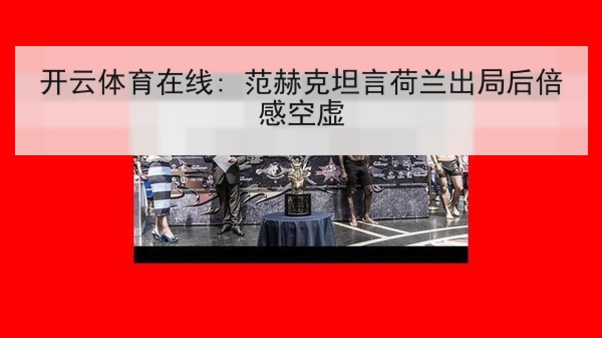 开云体育在线: 范赫克坦言荷兰出局后倍感空虚 开云体育在线: 范赫克坦言荷兰出局后倍感空虚
