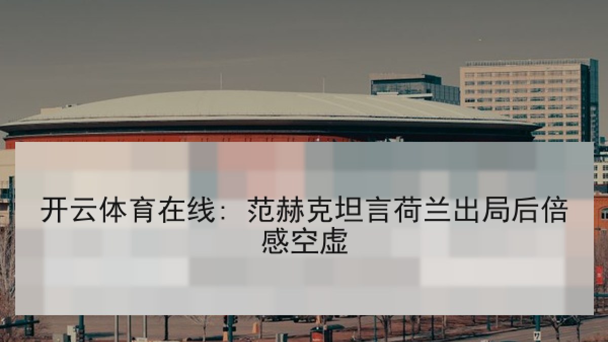 开云体育在线: 范赫克坦言荷兰出局后倍感空虚 开云体育在线: 范赫克坦言荷兰出局后倍感空虚